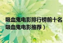 吸血鬼电影排行榜前十名（关于吸血鬼的电影有哪些好看的吸血鬼电影推荐）