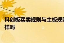 科创板买卖规则与主板规则一样吗 科创板打新规则和主板一样吗