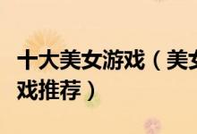 十大美女游戏（美女小游戏盘点美少女养成游戏推荐）