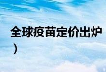 全球疫苗定价出炉（国产新冠疫苗一针200元）
