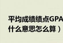 平均成绩绩点GPA怎么算（平均绩点GPA是什么意思怎么算）