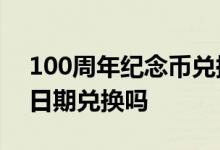 100周年纪念币兑换日期 纪念币必须在指定日期兑换吗