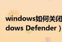 windows如何关闭defender（如何关闭Windows Defender）