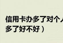 信用卡办多了对个人有什么影响吗（信用卡办多了好不好）