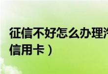 征信不好怎么办理汽车分期（征信不好怎么办信用卡）
