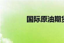 国际原油期货结算价跌超2%
