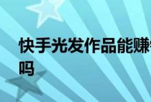 快手光发作品能赚钱吗 快手光发作品能赚钱吗