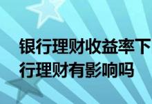 银行理财收益率下降原因 债券利率下跌对银行理财有影响吗