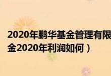 2020年鹏华基金管理有限公司的有哪些类型基金规模（该基金2020年利润如何）