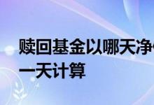 赎回基金以哪天净值计算 基金赎回净值按哪一天计算
