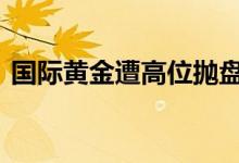 国际黄金遭高位抛盘 超买状态下多头仍强势