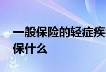 一般保险的轻症疾病都有啥 轻症疾病保险都保什么