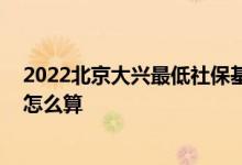 2022北京大兴最低社保基数是多少钱一个月 大兴社保费用怎么算 