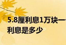 5.8厘利息1万块一个月多少钱 请问1万元8分利息是多少