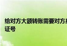 给对方大额转账需要对方身份证么 为何转账对方要我的身份证号