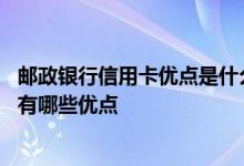邮政银行信用卡优点是什么 邮政银行发行的信用卡使用起来有哪些优点
