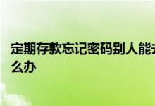 定期存款忘记密码别人能去取款吗 银行定期存款忘记密码怎么办