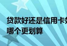 贷款好还是信用卡好? 信用卡贷款和信用贷款哪个更划算
