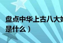 盘点中华上古八大姓（中国最古老的八大姓氏是什么）