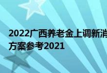 2022广西养老金上调新消息何时公布 广西养老金上调2022方案参考2021 