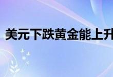 美元下跌黄金能上升么 美元下跌黄金会跌吗