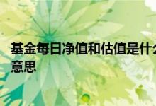 基金每日净值和估值是什么意思 基金每天净值和估值是什么意思