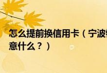 怎么提前换信用卡（宁波银行信用卡到期怎么换卡？需要注意什么？）
