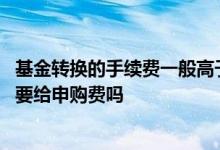 基金转换的手续费一般高于赎回再申购基金的费用 基金转换要给申购费吗