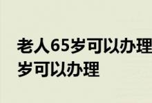 老人65岁可以办理银行卡吗 银行卡需要多少岁可以办理