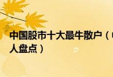 中国股市十大最牛散户（中国牛散排名榜国内炒股最厉害的人盘点）