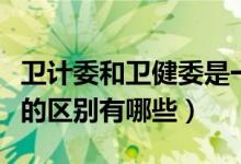 卫计委和卫健委是一样的吗（卫健委和卫计委的区别有哪些）
