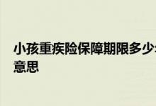 小孩重疾险保障期限多少年合适 重疾险保障期限1年是什么意思