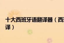 十大西班牙语翻译器（西班牙语翻译器哪个好用西语在线翻译）
