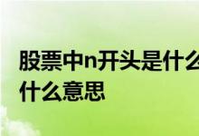 股票中n开头是什么意思 股票大写N开头名字什么意思