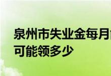 泉州市失业金每月能领多少钱 泉州市失业金可能领多少 