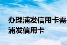 办理浦发信用卡需要哪些信息 请问怎么办理浦发信用卡