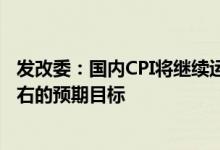 发改委：国内CPI将继续运行在合理区间能够完成全年3%左右的预期目标