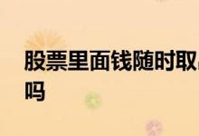 股票里面钱随时取出吗 股票的钱可以随时取吗