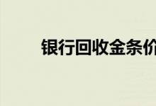 银行回收金条价格 银行回收黄金吗