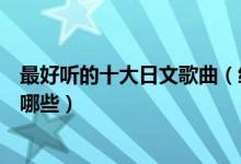 最好听的十大日文歌曲（经典日文歌曲推荐好听的日语歌有哪些）
