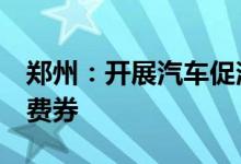 郑州：开展汽车促消费活动发放2亿元汽车消费券