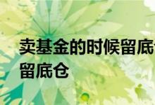 卖基金的时候留底仓有什么用 为什么基金要留底仓