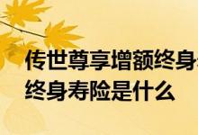 传世尊享增额终身寿险 传世壹号尊享版增额终身寿险是什么