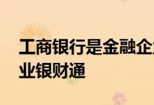 工商银行是金融企业吗 工商银行：什么是企业银财通