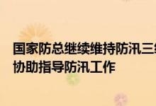 国家防总继续维持防汛三级应急响应向广东广西派出工作组协助指导防汛工作