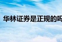 华林证券是正规的吗 华林证券是正规单位吗