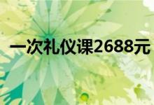 一次礼仪课2688元（天价课程都学了什么）