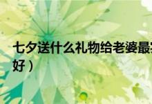 七夕送什么礼物给老婆最实用（七夕送什么礼物给老婆比较好）