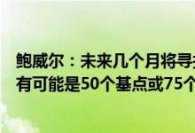 鲍威尔：未来几个月将寻找通胀下降的有力证据下次会议最有可能是50个基点或75个基点