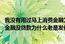 我没有用过马上消费金融为什么总是发信息给我呢 马上消费金融没贷款为什么老是发信息